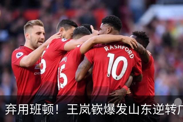弃用班顿！王岚嵚爆发山东逆转广东