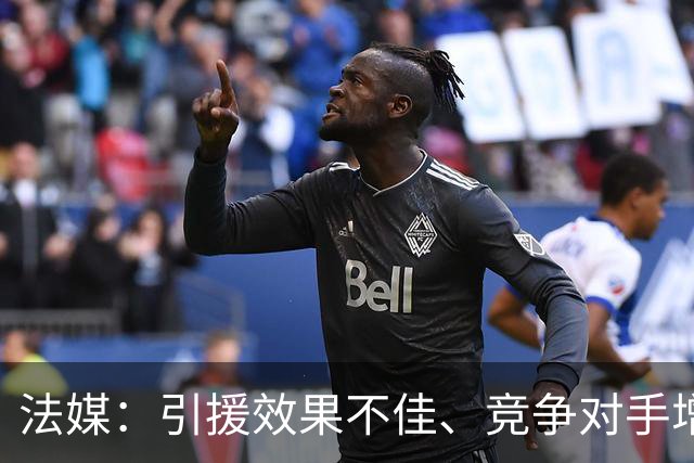法媒：引援效果不佳、竞争对手增多，皇萨不再青睐法国转会市场